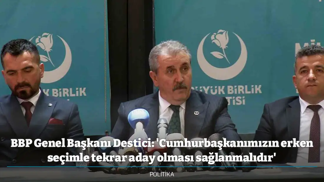 BBP Genel Başkanı Destici: 'Cumhurbaşkanımızın erken seçimle tekrar aday olması sağlanmalıdır'