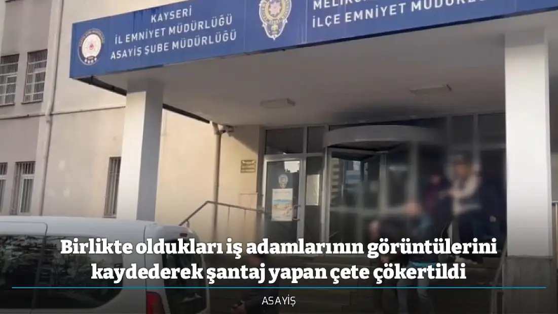 Birlikte oldukları iş adamlarının görüntülerini kaydederek şantaj yapan çete çökertildi