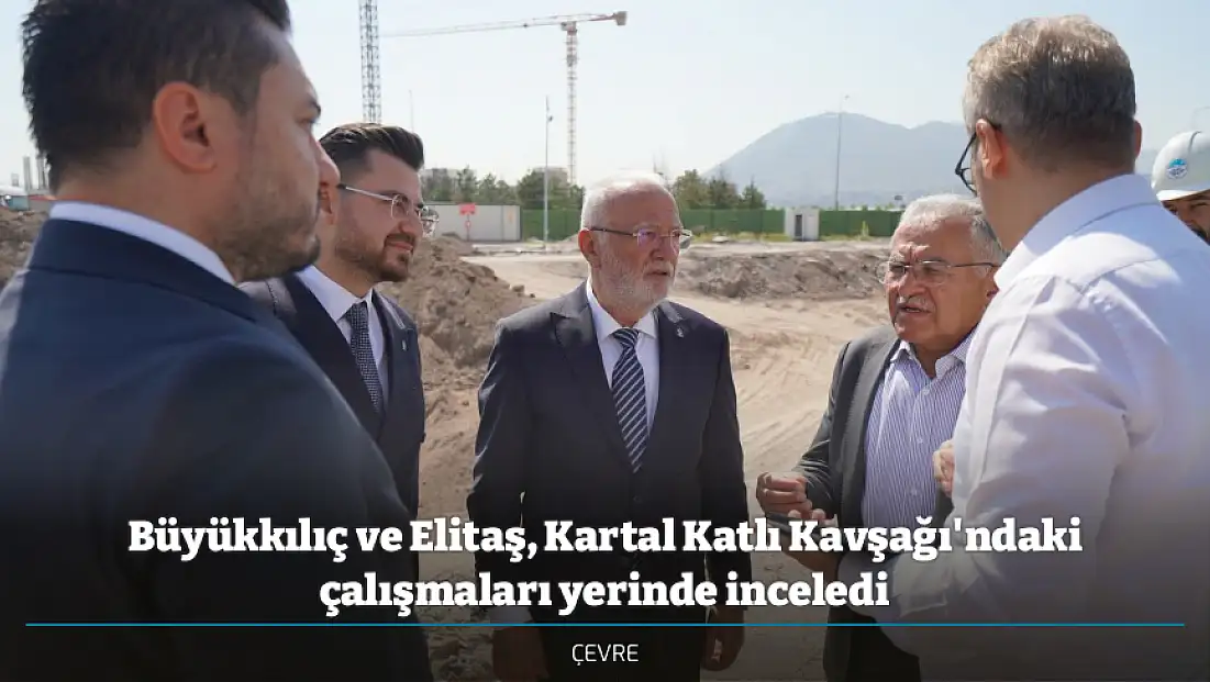 Büyükkılıç ve Elitaş, Kartal Katlı Kavşağı'ndaki çalışmaları yerinde inceledi