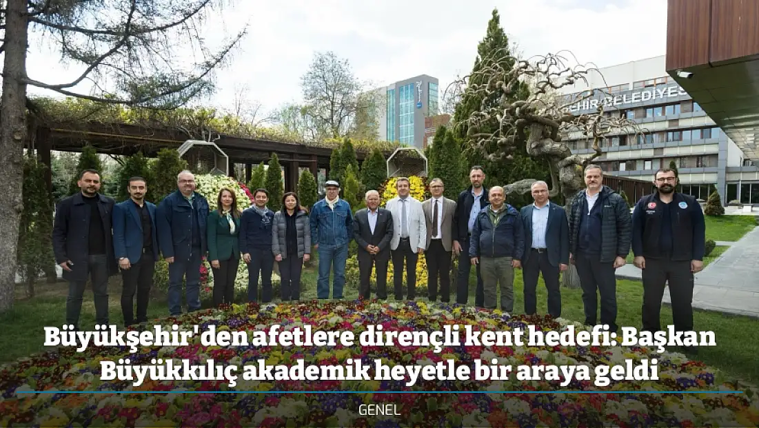Büyükşehir'den afetlere dirençli kent hedefi: Başkan Büyükkılıç akademik heyetle bir araya geldi