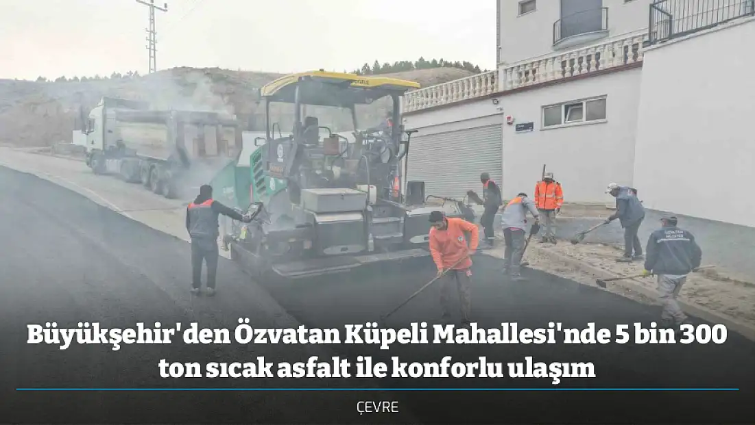 Büyükşehir'den Özvatan Küpeli Mahallesi'nde 5 bin 300 ton sıcak asfalt ile konforlu ulaşım