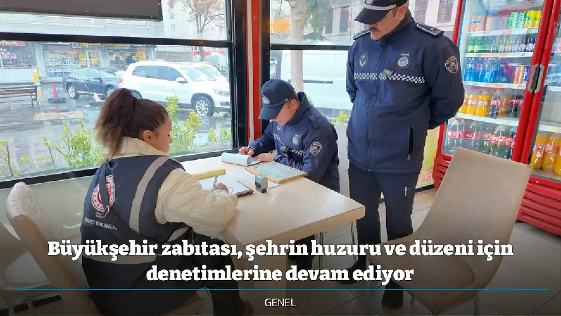 Büyükşehir zabıtası, şehrin huzuru ve düzeni için denetimlerine devam ediyor