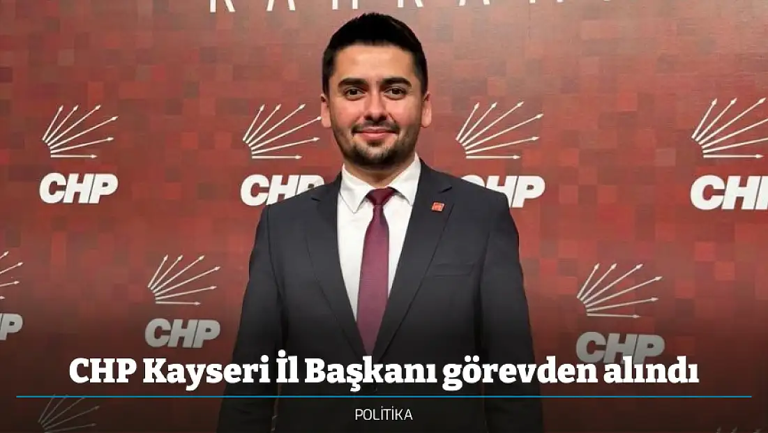 CHP Kayseri İl Başkanı görevden alındı