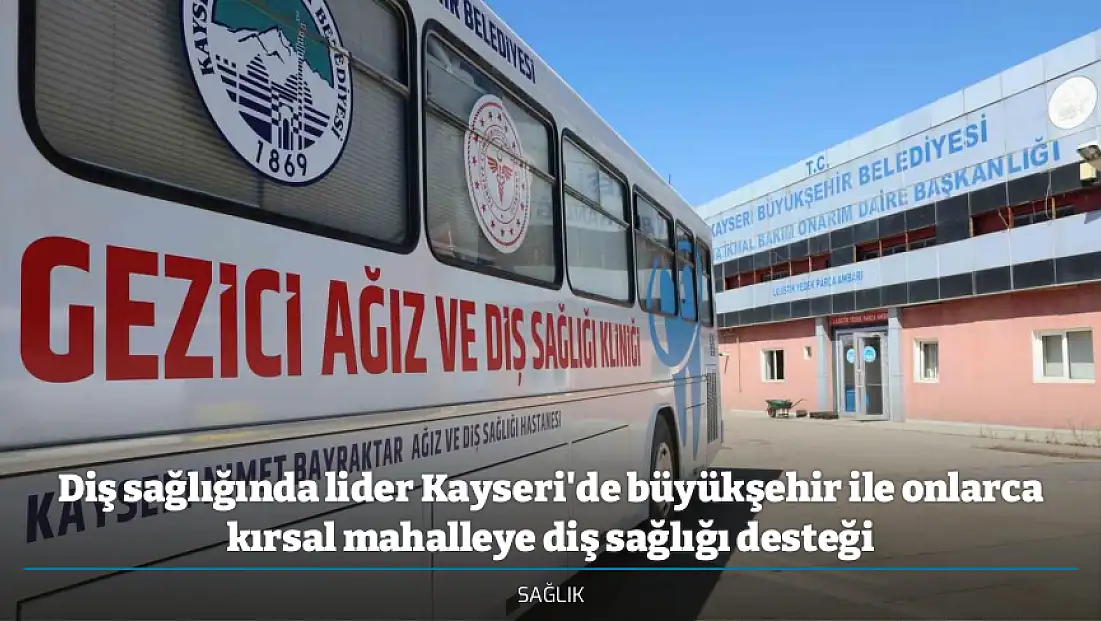 Diş sağlığında lider Kayseri'de büyükşehir ile onlarca kırsal mahalleye diş sağlığı desteği