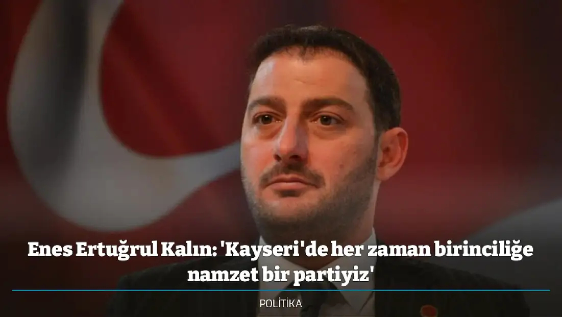 Enes Ertuğrul Kalın: 'Kayseri'de her zaman birinciliğe namzet bir partiyiz'