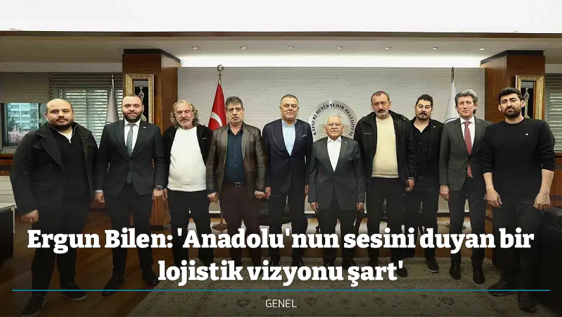 Ergun Bilen: 'Anadolu'nun sesini duyan bir lojistik vizyonu şart'