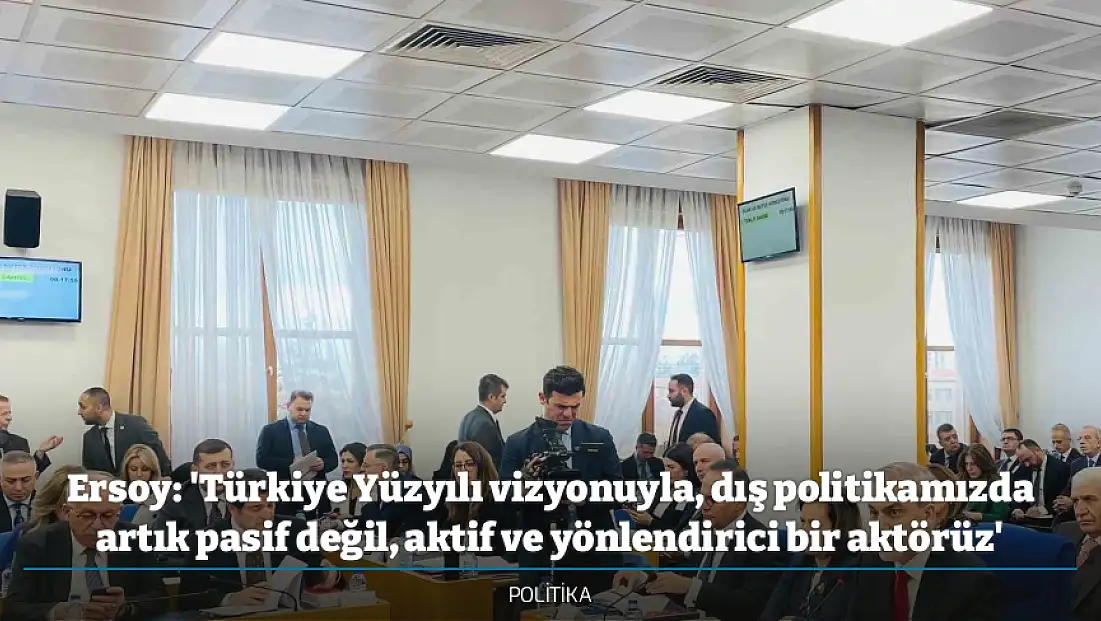 Ersoy: 'Türkiye Yüzyılı vizyonuyla, dış politikamızda artık pasif değil, aktif ve yönlendirici bir aktörüz'