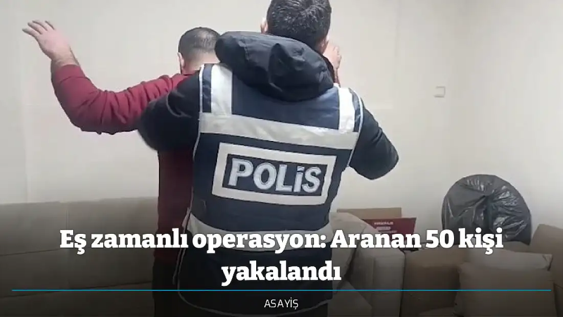 Eş zamanlı operasyon: Aranan 50 kişi yakalandı