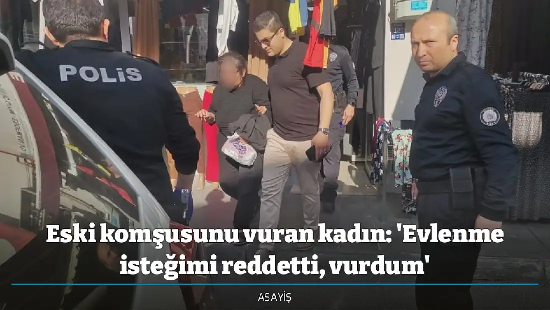 Eski komşusunu vuran kadın: 'Evlenme isteğimi reddetti, vurdum'