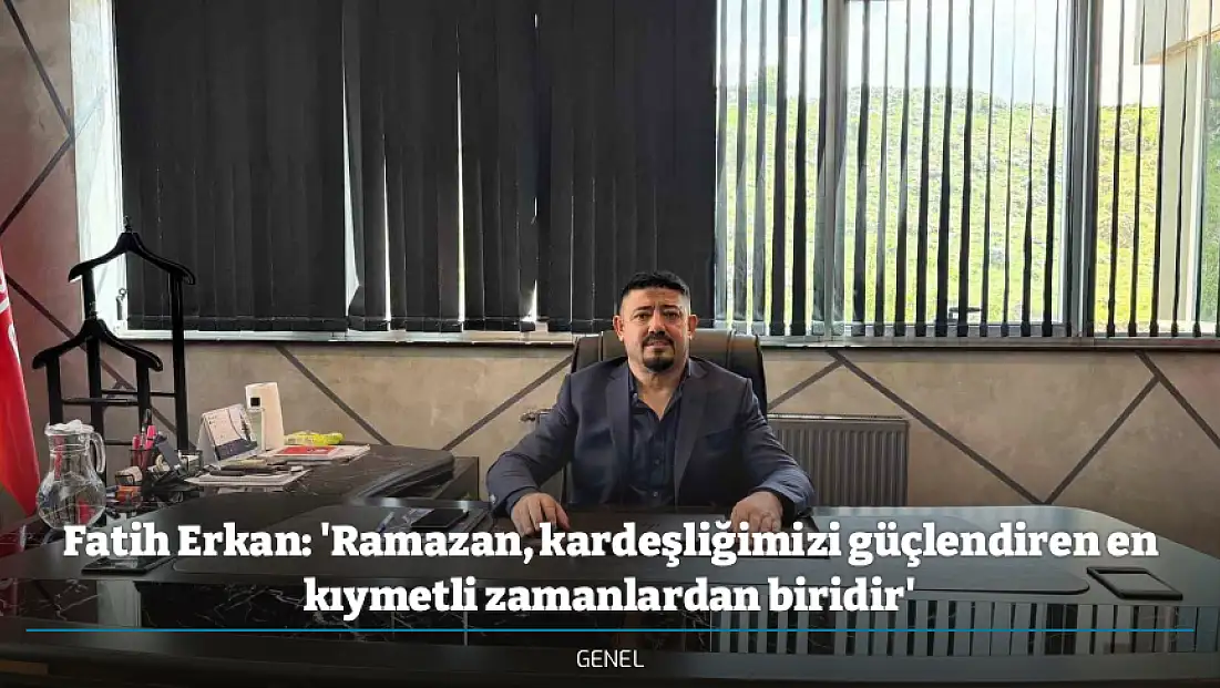 Fatih Erkan: 'Ramazan, kardeşliğimizi güçlendiren en kıymetli zamanlardan biridir'