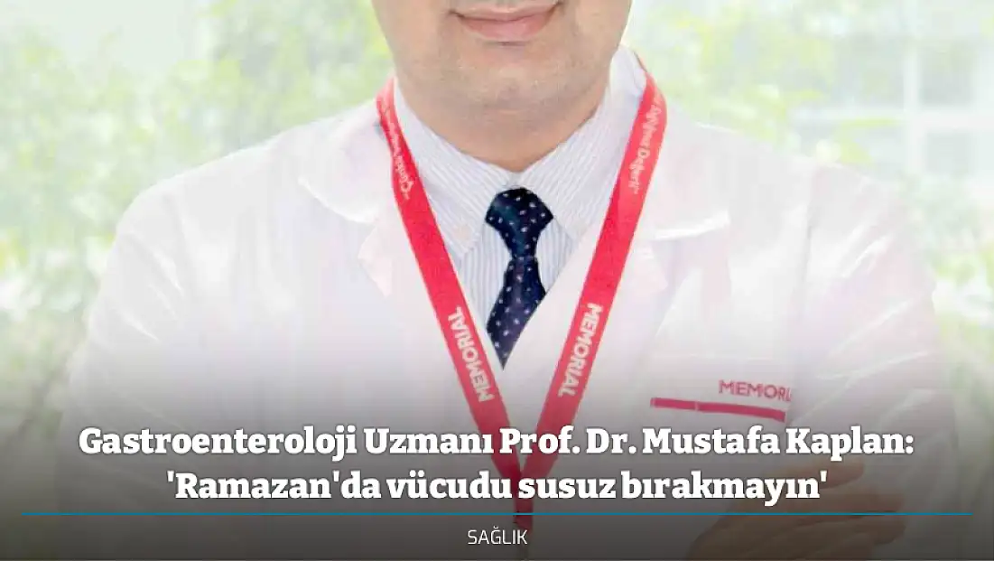 Gastroenteroloji Uzmanı Prof. Dr. Mustafa Kaplan: 'Ramazan'da vücudu susuz bırakmayın'