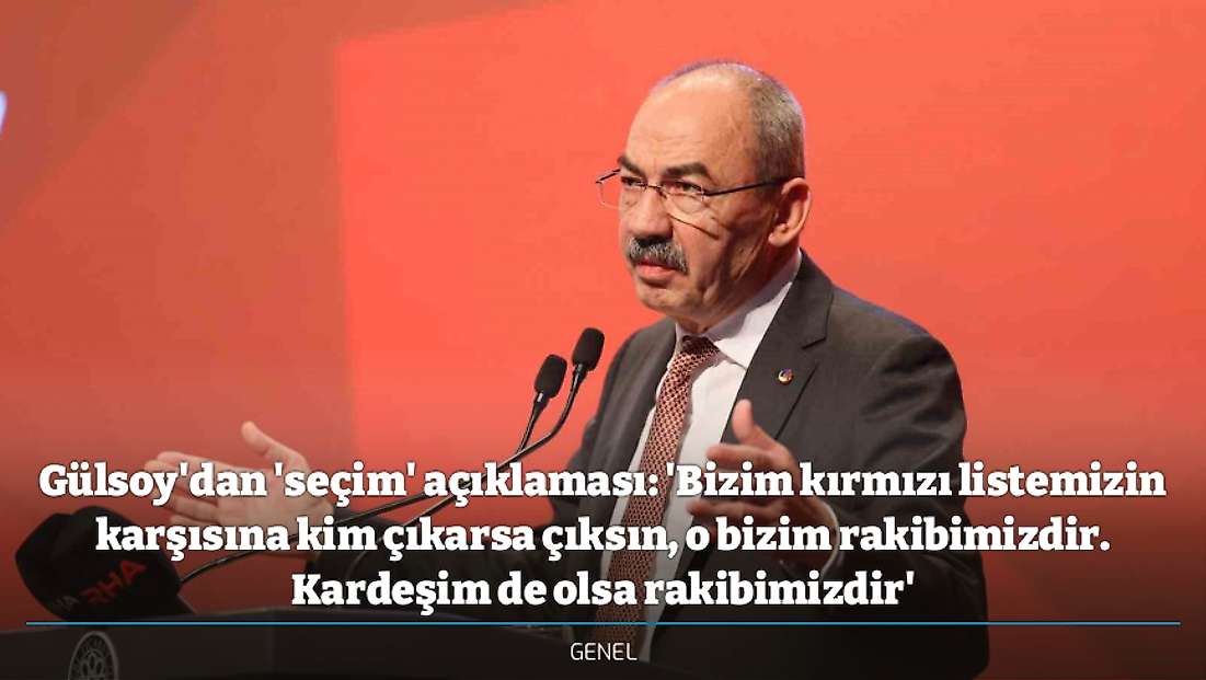 Gülsoy'dan 'seçim' açıklaması: 'Bizim kırmızı listemizin karşısına kim çıkarsa çıksın, o bizim rakibimizdir. Kardeşim de olsa rakibimizdir'
