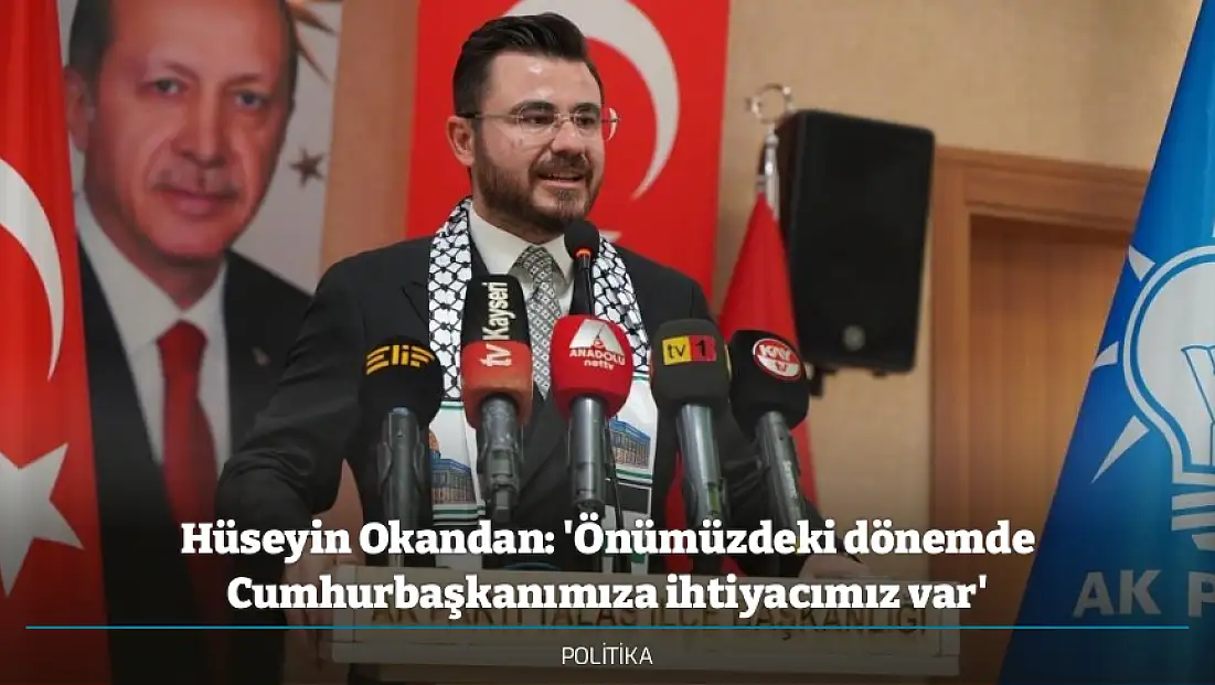 Hüseyin Okandan: 'Önümüzdeki dönemde Cumhurbaşkanımıza ihtiyacımız var'