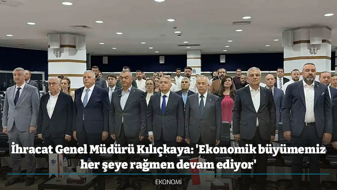İhracat Genel Müdürü Kılıçkaya: 'Ekonomik büyümemiz her şeye rağmen devam ediyor'