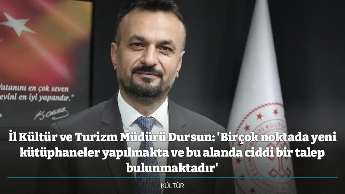 İl Kültür ve Turizm Müdürü Dursun: 'Birçok noktada yeni kütüphaneler yapılmakta ve bu alanda ciddi bir talep bulunmaktadır'