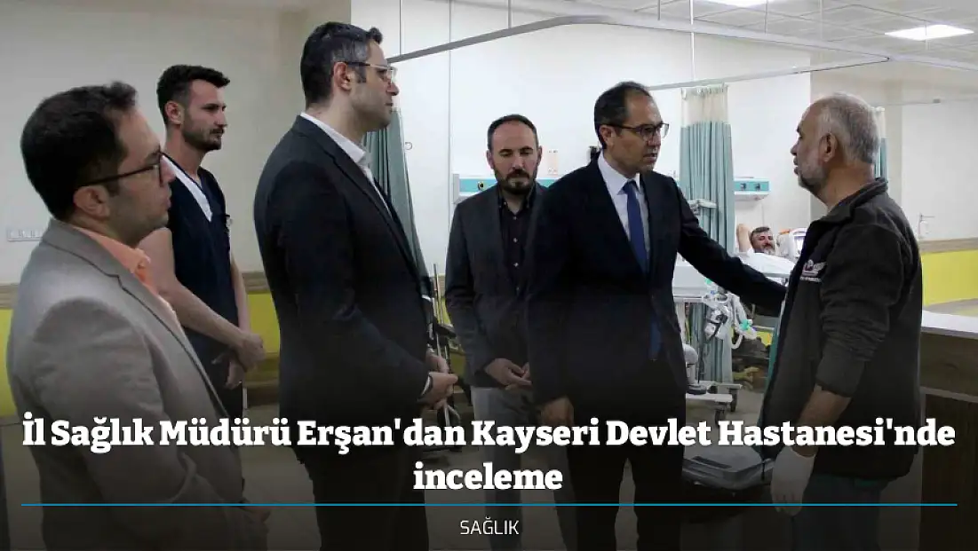 İl Sağlık Müdürü Erşan'dan Kayseri Devlet Hastanesi'nde inceleme