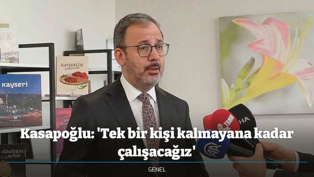 Kasapoğlu: 'Tek bir kişi kalmayana kadar çalışacağız'
