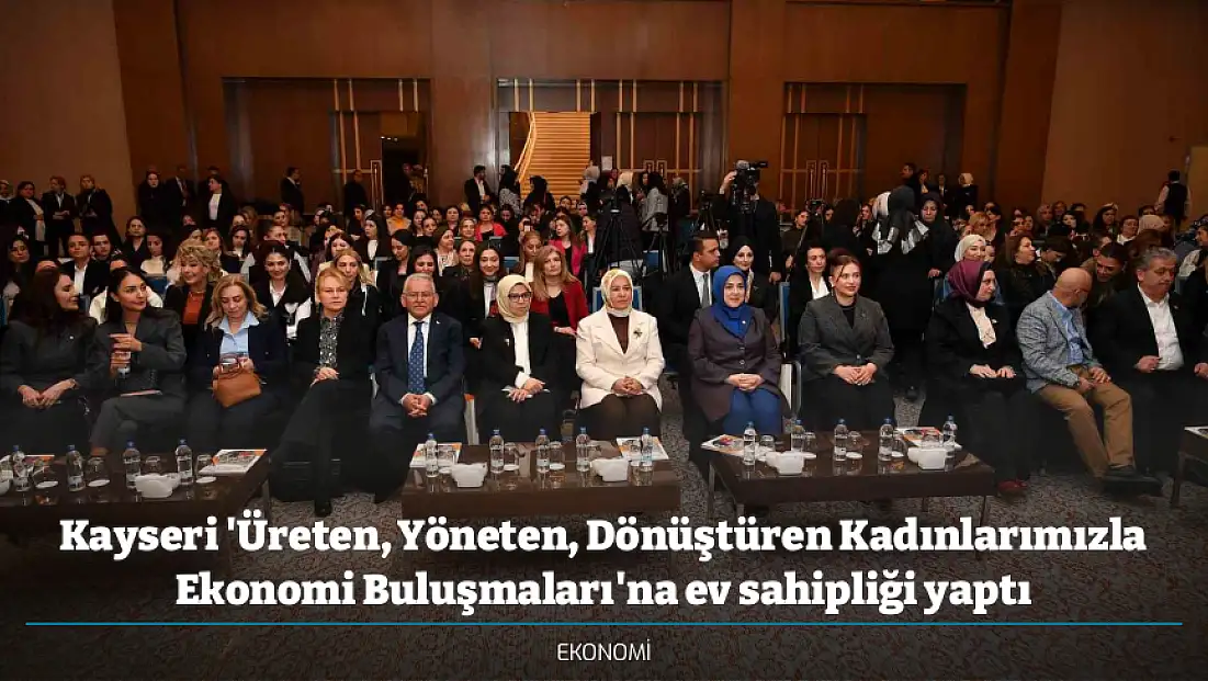 Kayseri 'Üreten, Yöneten, Dönüştüren Kadınlarımızla Ekonomi Buluşmaları'na ev sahipliği yaptı
