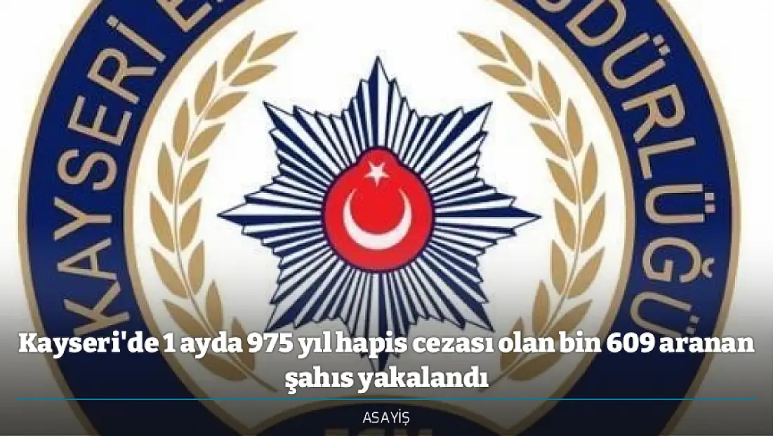 Kayseri'de 1 ayda 975 yıl hapis cezası olan bin 609 aranan şahıs yakalandı