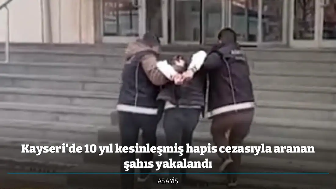Kayseri'de 10 yıl kesinleşmiş hapis cezasıyla aranan şahıs yakalandı