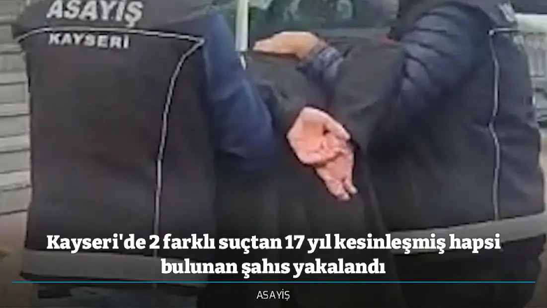 Kayseri'de 2 farklı suçtan 17 yıl kesinleşmiş hapsi bulunan şahıs yakalandı