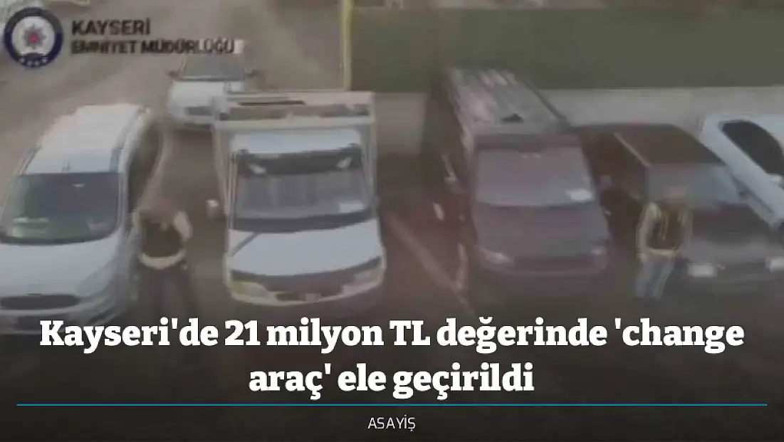 Kayseri'de 21 milyon TL değerinde 'change araç' ele geçirildi