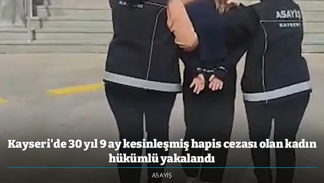 Kayseri'de 30 yıl 9 ay kesinleşmiş hapis cezası olan kadın hükümlü yakalandı
