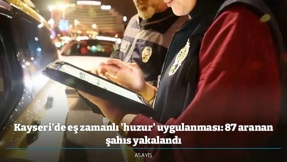 Kayseri'de eş zamanlı 'huzur' uygulanması: 87 aranan şahıs yakalandı