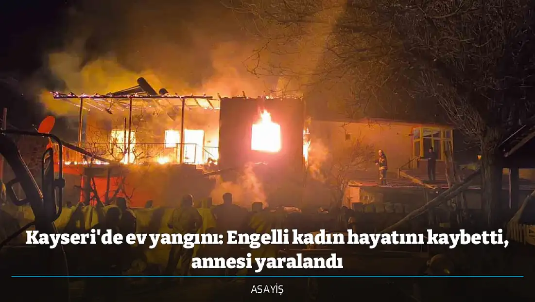 Kayseri'de ev yangını: Engelli kadın hayatını kaybetti, annesi yaralandı