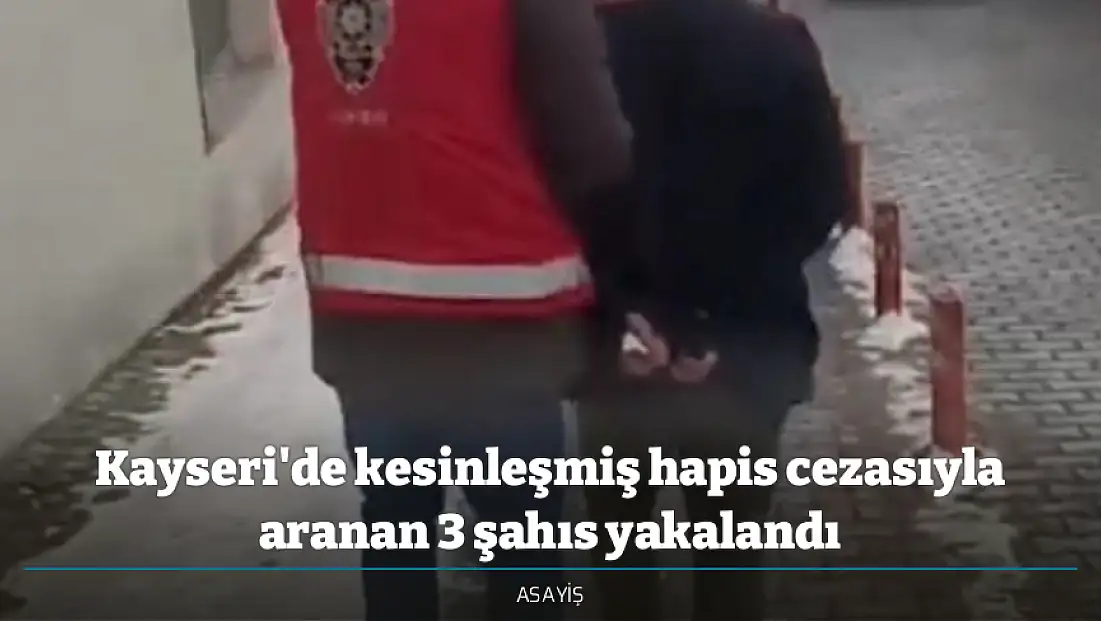 Kayseri'de kesinleşmiş hapis cezasıyla aranan 3 şahıs yakalandı