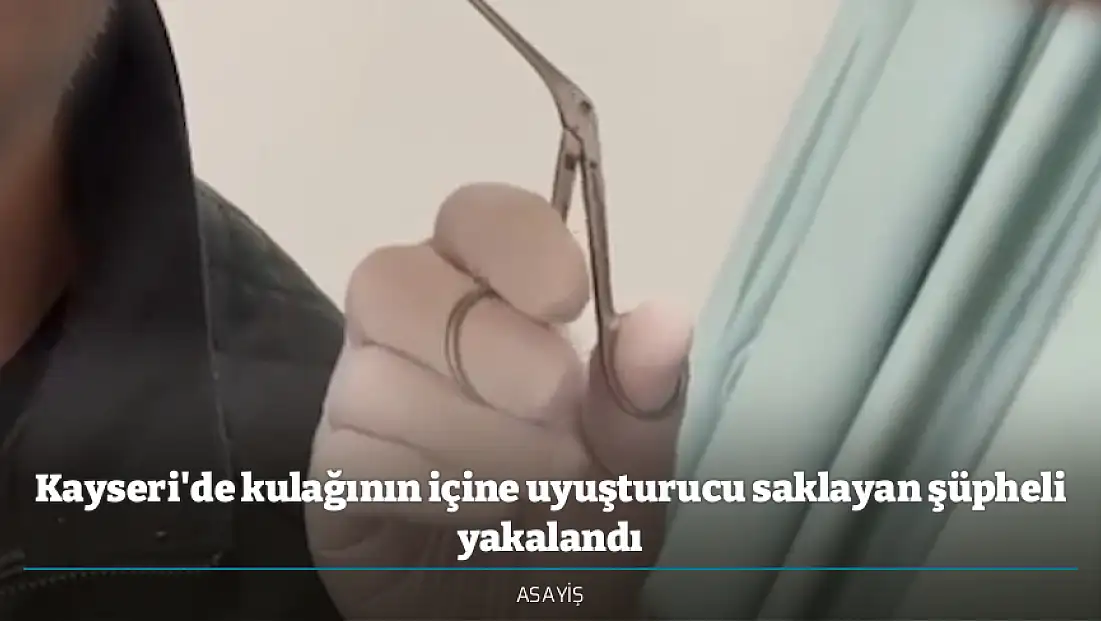Kayseri'de kulağının içine uyuşturucu saklayan şüpheli yakalandı