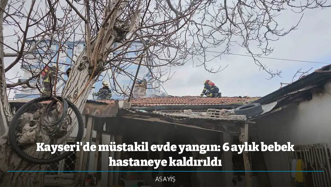 Kayseri'de müstakil evde yangın: 6 aylık bebek hastaneye kaldırıldı
