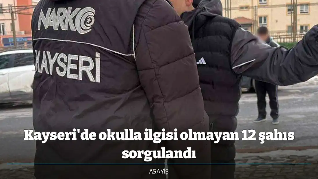 Kayseri'de okulla ilgisi olmayan 12 şahıs sorgulandı