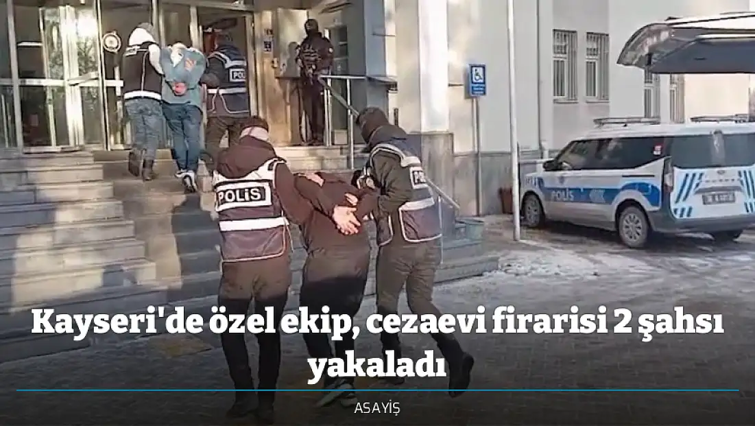 Kayseri'de özel ekip, cezaevi firarisi 2 şahsı yakaladı