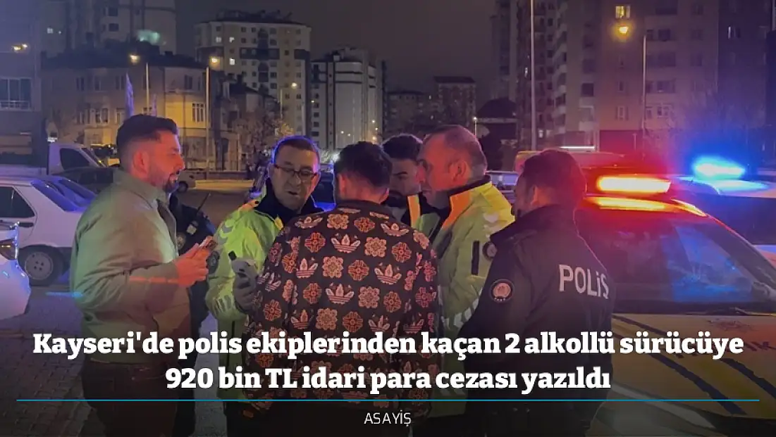 Kayseri'de polis ekiplerinden kaçan 2 alkollü sürücüye 920 bin TL idari para cezası yazıldı