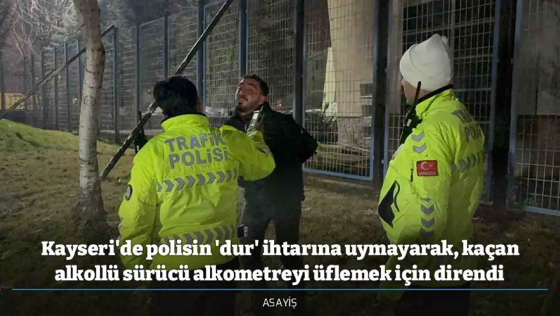 Kayseri'de polisin 'dur' ihtarına uymayarak, kaçan alkollü sürücü alkometreyi üflemek için direndi