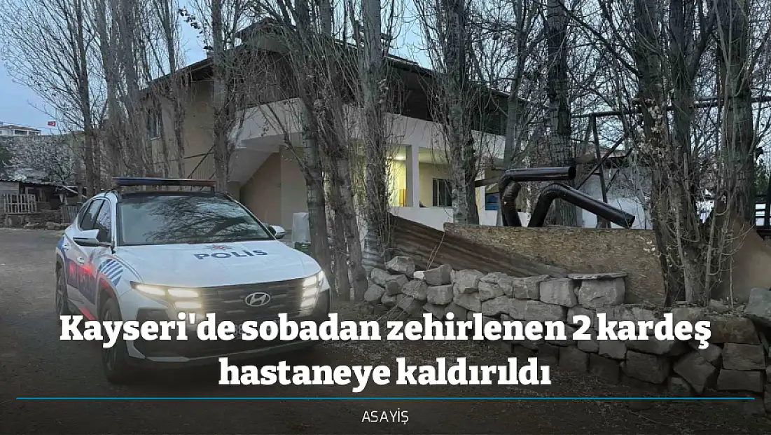 Kayseri'de sobadan zehirlenen 2 kardeş hastaneye kaldırıldı