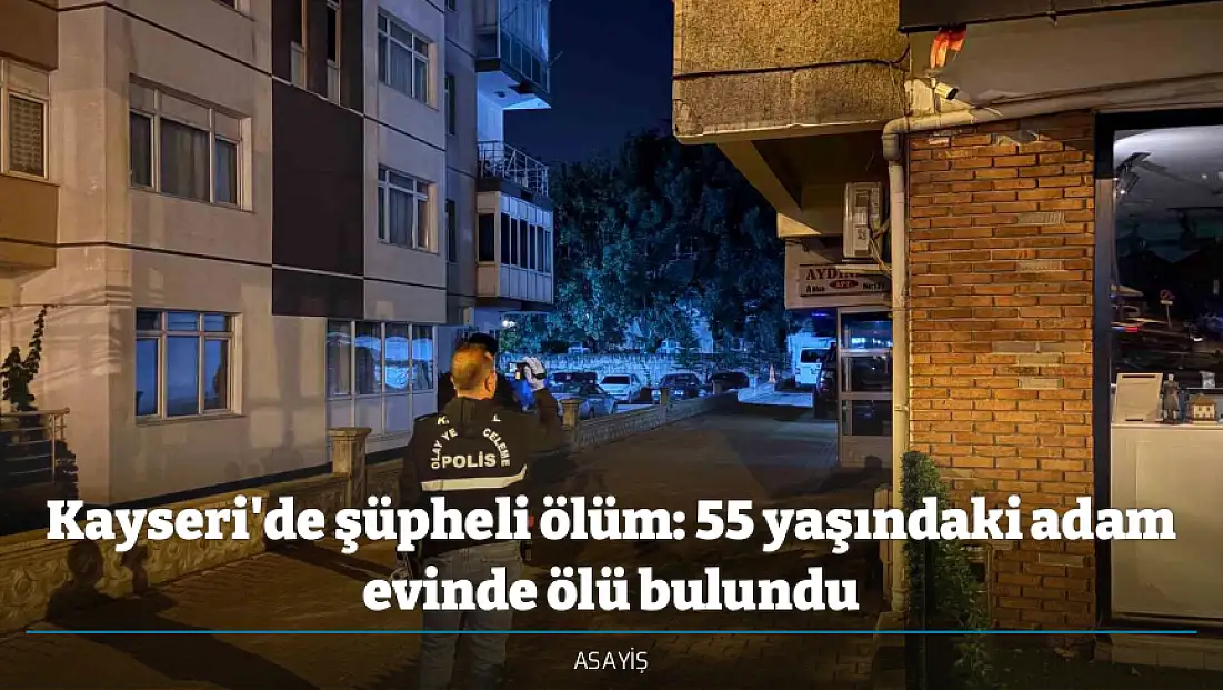 Kayseri'de şüpheli ölüm: 55 yaşındaki adam evinde ölü bulundu