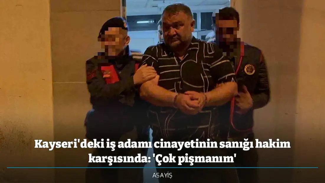 Kayseri'deki iş adamı cinayetinin sanığı hakim karşısında: 'Çok pişmanım'