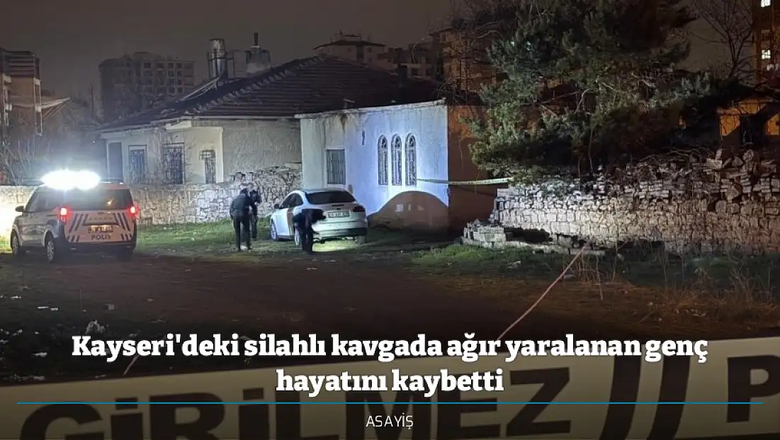 Kayseri'deki silahlı kavgada ağır yaralanan genç hayatını kaybetti