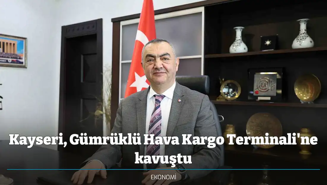 Kayseri, Gümrüklü Hava Kargo Terminali'ne kavuştu