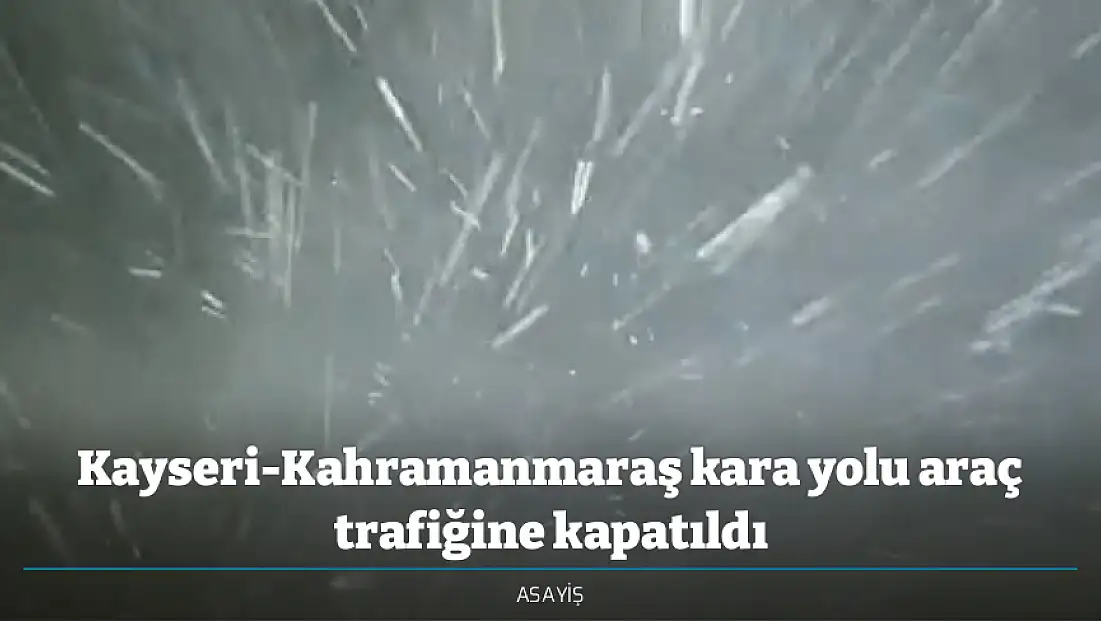 Kayseri-Kahramanmaraş kara yolu araç trafiğine kapatıldı