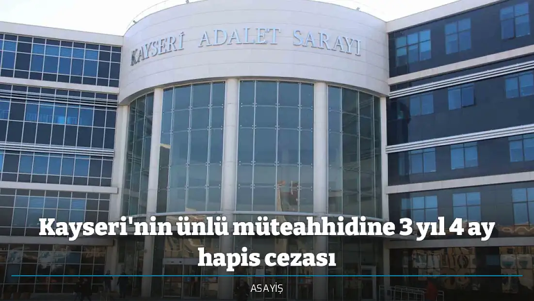 Kayseri'nin ünlü müteahhidine 3 yıl 4 ay hapis cezası