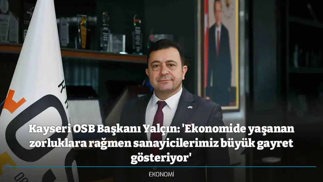 Kayseri OSB Başkanı Yalçın: 'Ekonomide yaşanan zorluklara rağmen sanayicilerimiz büyük gayret gösteriyor'