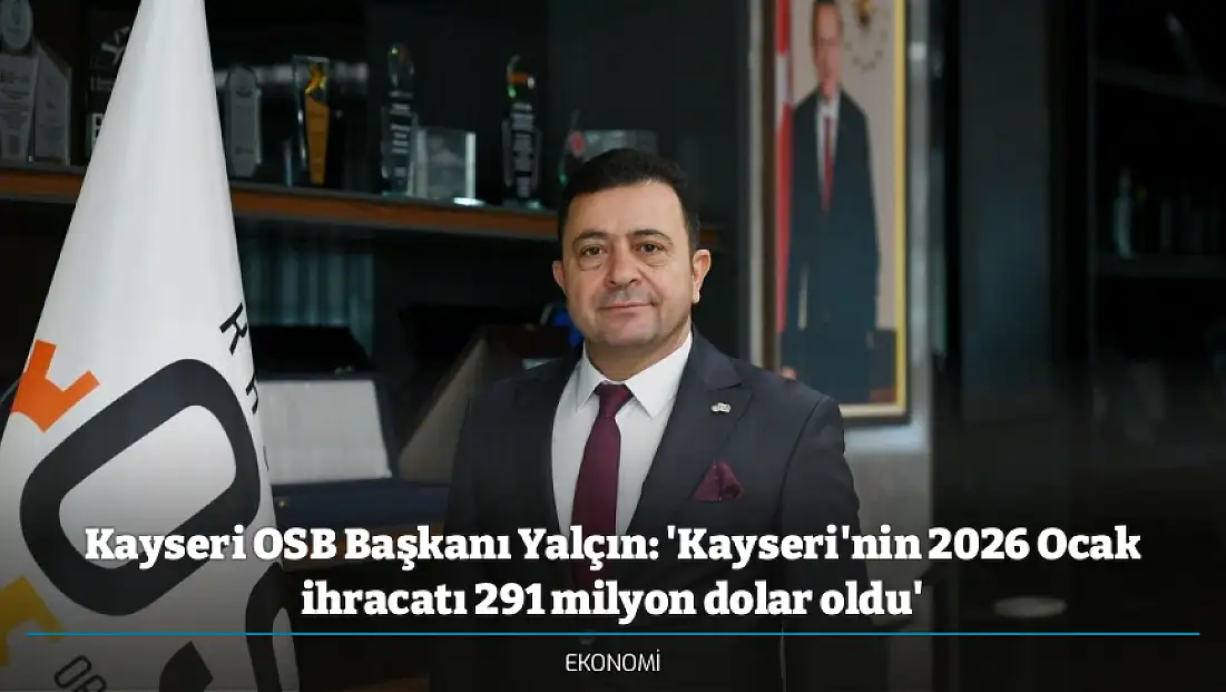 Kayseri OSB Başkanı Yalçın: 'Kayseri'nin 2026 Ocak ihracatı 291 milyon dolar oldu'
