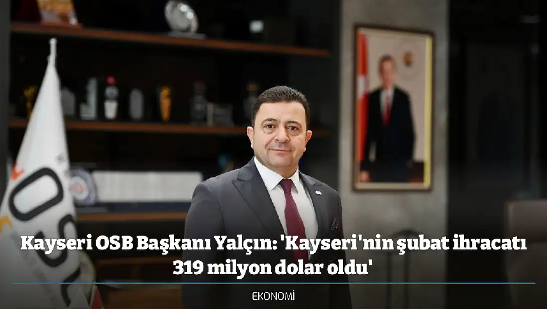 Kayseri OSB Başkanı Yalçın: 'Kayseri'nin şubat ihracatı 319 milyon dolar oldu'