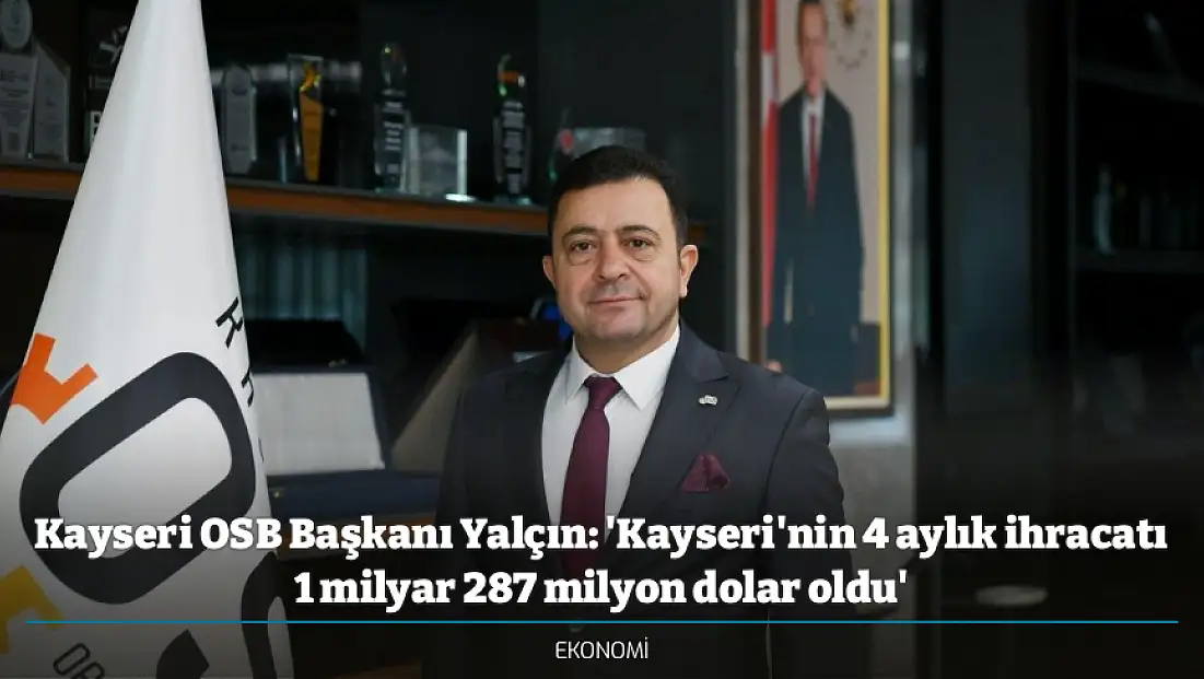 Kayseri OSB Başkanı Yalçın: 'Kayseri'nin 4 aylık ihracatı 1 milyar 287 milyon dolar oldu'