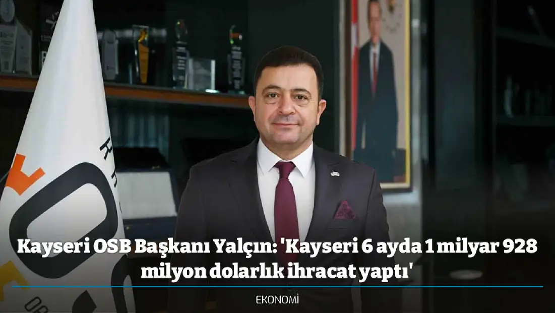 Kayseri OSB Başkanı Yalçın: 'Kayseri 6 ayda 1 milyar 928 milyon dolarlık ihracat yaptı'