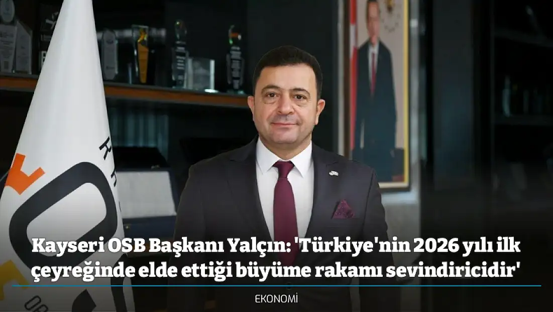 Kayseri OSB Başkanı Yalçın: 'Türkiye'nin 2026 yılı ilk çeyreğinde elde ettiği büyüme rakamı sevindiricidir'