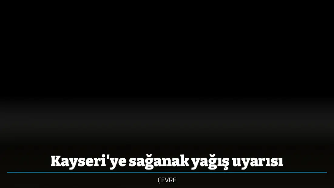 Kayseri'ye sağanak yağış uyarısı